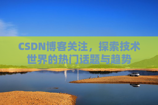 CSDN博客关注，探索技术世界的热门话题与趋势
