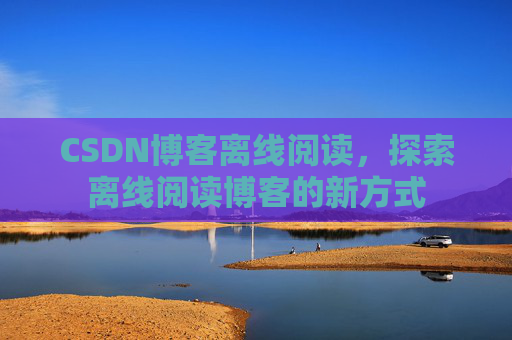 CSDN博客离线阅读，探索离线阅读博客的新方式